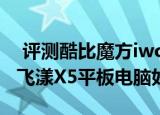  评测酷比魔方iwork 5X怎么样以及酷比魔方飞漾X5平板电脑如何