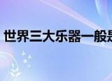 世界三大乐器一般是指（世界三大乐器介绍）