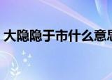 大隐隐于市什么意思啊（大隐隐于市的意思）