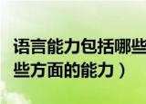 语言能力包括哪些方面（语言表达能力包括哪些方面的能力）