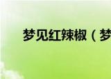 梦见红辣椒（梦见红辣椒是什么意思）
