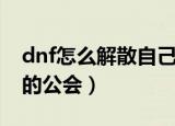 dnf怎么解散自己的公会（dnf如何解散自己的公会）