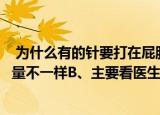  为什么有的针要打在屁股上有的却打在胳膊上 A、药物和剂量不一样B、主要看医生心情
