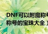 DNF可以附魔称号的宝珠有哪些（DNF附魔称号的宝珠大全）