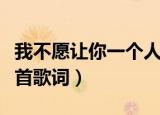 我不愿让你一个人歌词（我不愿让你一个人整首歌词）
