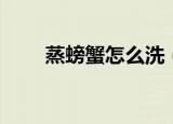 蒸螃蟹怎么洗（清蒸螃蟹如何清洗）