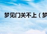 梦见门关不上（梦见门关不上是什么意思）