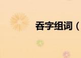 吞字组词（吞字组词有哪些）