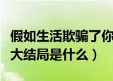 假如生活欺骗了你大结局（假如生活欺骗了你大结局是什么）
