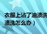 衣服上沾了油渍洗不掉怎么办（衣服上沾了油渍洗怎么办）