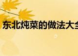 东北炖菜的做法大全（制作东北炖菜的方法）