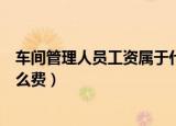 车间管理人员工资属于什么费用（车间管理人员工资是进什么费）