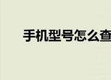 手机型号怎么查（手机型号查询方法）