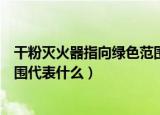 干粉灭火器指向绿色范围表示什么（干粉灭火器指向绿色范围代表什么）