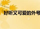 好听又可爱的外号（盘点比较好听的外号）