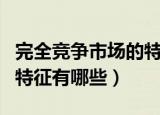完全竞争市场的特征是什么（完全竞争市场的特征有哪些）