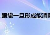 眼袋一旦形成能消除吗（去除眼袋的小妙招）