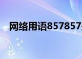 网络用语857857是什么意思（你知道吗）