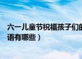 六一儿童节祝福孩子们的话语（六一儿童节祝福孩子们的话语有哪些）