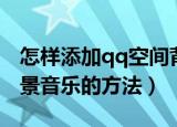 怎样添加qq空间背景音乐（给qq空间添加背景音乐的方法）