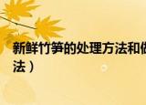 新鲜竹笋的处理方法和做法推荐（新鲜竹笋如何处理以及做法）