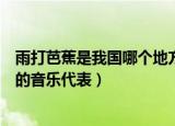 雨打芭蕉是我国哪个地方的音乐代表（雨打芭蕉是我国广东的音乐代表）