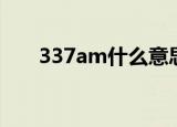 337am什么意思（337am代表什么）