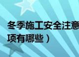 冬季施工安全注意事项（冬季施工安全注意事项有哪些）