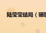 陆莹莹结局（骊歌行陆莹莹最后的结果）