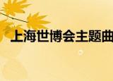 上海世博会主题曲是什么（主题曲是微笑）