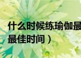 什么时候练瑜伽最好（清晨空腹是练习瑜伽的最佳时间）