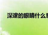 深邃的眼睛什么意思（深邃的眼睛造句）