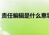 责任编辑是什么意思（责任编辑意思是什么）