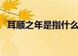耳顺之年是指什么年龄（耳顺是指多少岁）