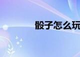骰子怎么玩（骰子玩法介绍）