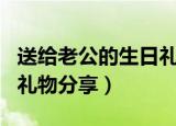 送给老公的生日礼物有哪些（送给老公的生日礼物分享）