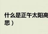 什么是正午太阳高度（正午太阳高度是什么意思）