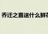 乔迁之喜送什么鲜花（乔迁之喜送哪些鲜花）