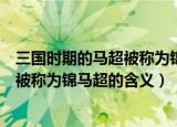 三国时期的马超被称为锦马超是什么意思（三国时期的马超被称为锦马超的含义）