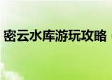 密云水库游玩攻略（关于密云水库游玩攻略）