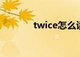 twice怎么读（twice的读法）
