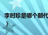 李时珍是哪个朝代的人（李时珍的朝代是哪个）