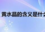 黄水晶的含义是什么（黄水晶的寓意是什么）