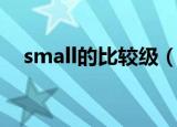 small的比较级（small的比较级是什么）