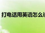打电话用英语怎么说（打电话用英语如何说）