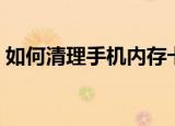 如何清理手机内存卡（清理手机内存卡方法）