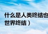 什么是人类终结也世界终结（啥是人类终结也世界终结）