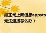 能正常上网但是appstore无法连接（能上网但是appstore无法连接怎么办）