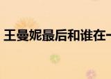 王曼妮最后和谁在一起了（剧情怎么表达的）