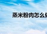 蒸米粉肉怎么做（蒸米粉肉的做法）